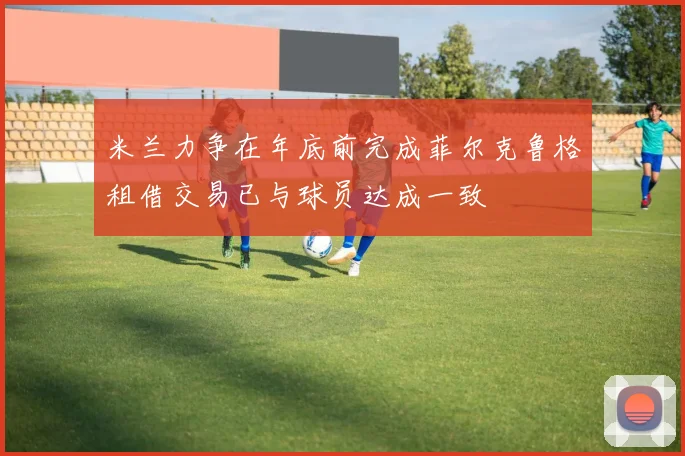 米兰力争在年底前完成菲尔克鲁格租借交易已与球员达成一致