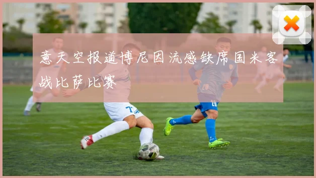 意天空报道博尼因流感缺席国米客战比萨比赛