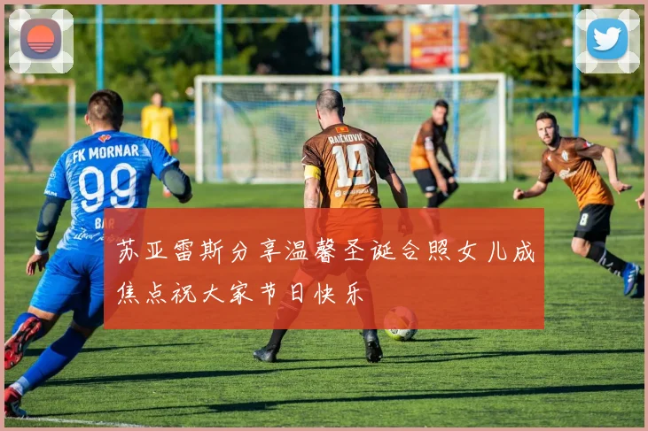 苏亚雷斯分享温馨圣诞合照女儿成焦点祝大家节日快乐