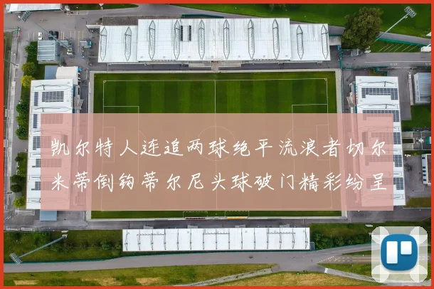 凯尔特人连追两球绝平流浪者切尔米蒂倒钩蒂尔尼头球破门精彩纷呈