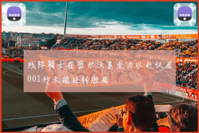 残阵骑士在密尔沃基全力以赴仅差001秒未能逆转胜局