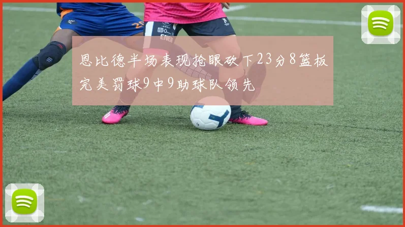恩比德半场表现抢眼砍下23分8篮板完美罚球9中9助球队领先