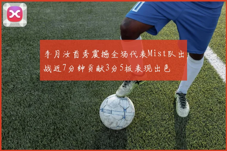 李月汝首秀震撼全场代表Mist队出战近7分钟贡献3分5板表现出色