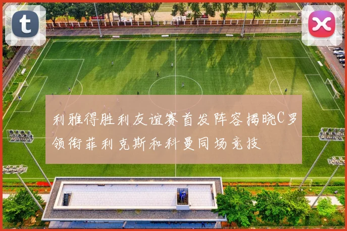 利雅得胜利友谊赛首发阵容揭晓C罗领衔菲利克斯和科曼同场竞技