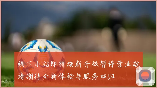 线下小站即将焕新升级暂停营业敬请期待全新体验与服务回归