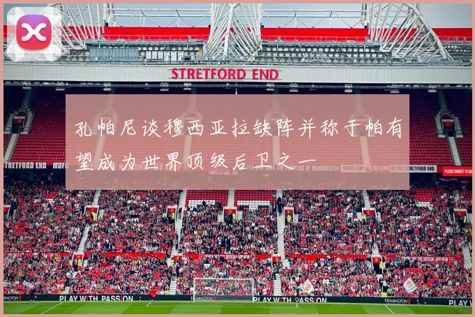 孔帕尼谈穆西亚拉缺阵并称于帕有望成为世界顶级后卫之一