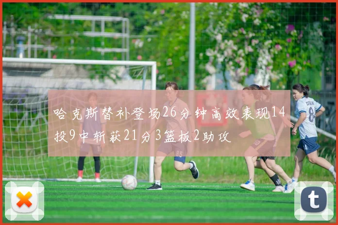 哈克斯替补登场26分钟高效表现14投9中斩获21分3篮板2助攻