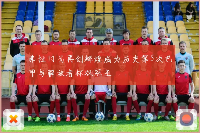 弗拉门戈再创辉煌成为历史第5次巴甲与解放者杯双冠王