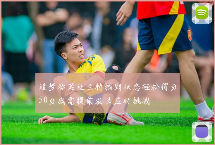 追梦称若杜兰特找到状态轻松得分50分我需提前发力应对挑战