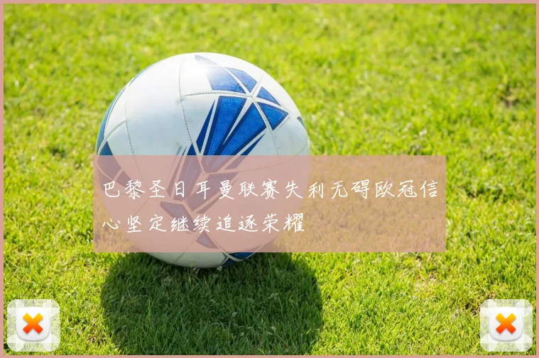 巴黎圣日耳曼联赛失利无碍欧冠信心坚定继续追逐荣耀