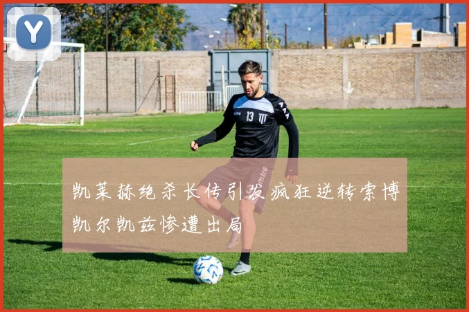 凯莱赫绝杀长传引发疯狂逆转索博凯尔凯兹惨遭出局