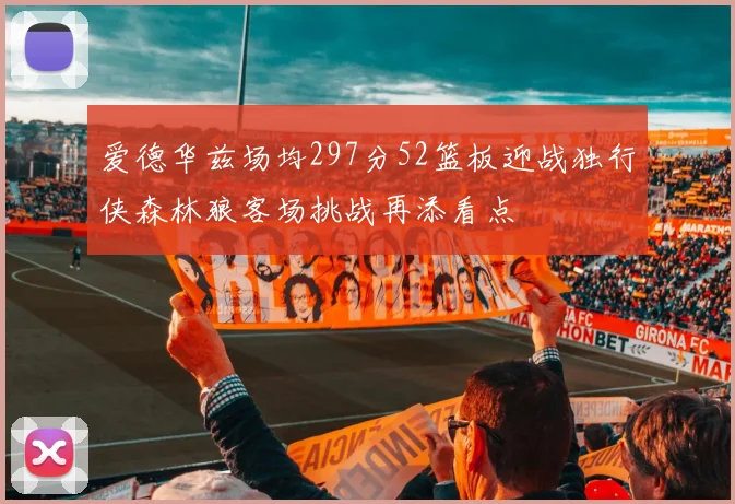 爱德华兹场均297分52篮板迎战独行侠森林狼客场挑战再添看点