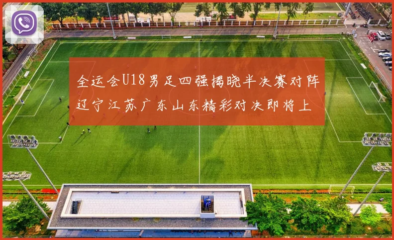 全运会U18男足四强揭晓半决赛对阵辽宁江苏广东山东精彩对决即将上演