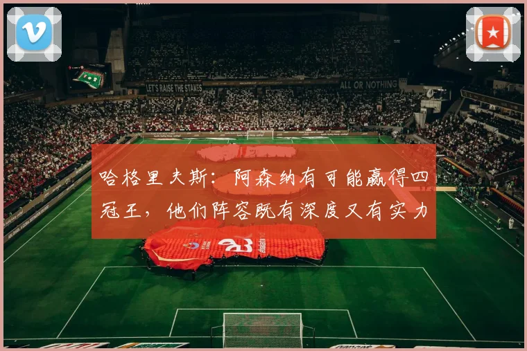 哈格里夫斯：阿森纳有可能赢得四冠王，他们阵容既有深度又有实力