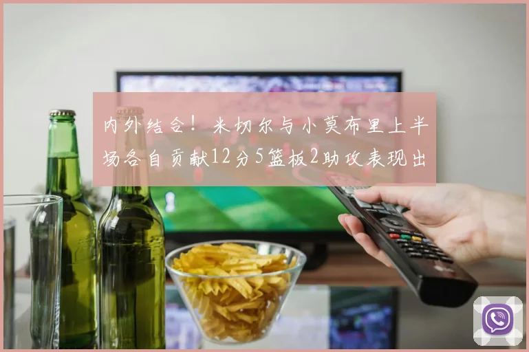 内外结合！米切尔与小莫布里上半场各自贡献12分5篮板2助攻表现出色