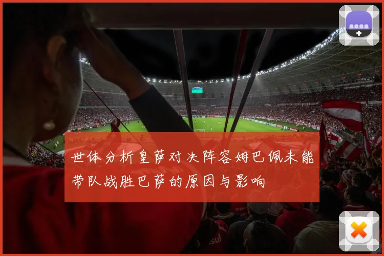 世体分析皇萨对决阵容姆巴佩未能带队战胜巴萨的原因与影响