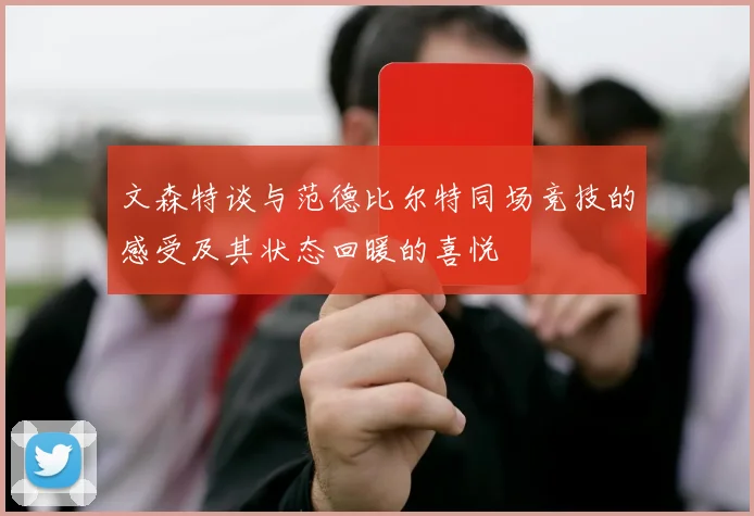 文森特谈与范德比尔特同场竞技的感受及其状态回暖的喜悦