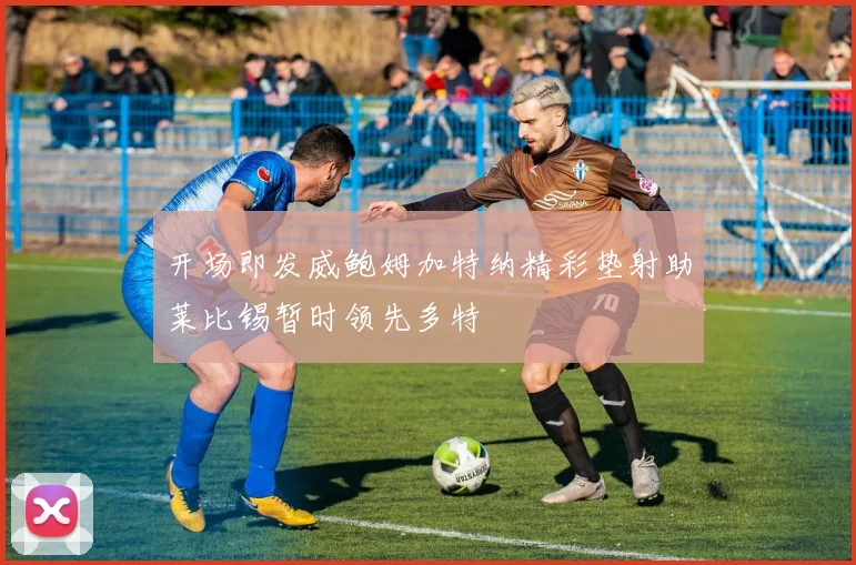开场即发威鲍姆加特纳精彩垫射助莱比锡暂时领先多特