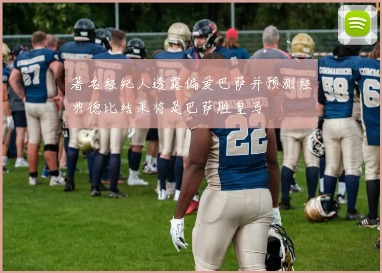 著名经纪人透露偏爱巴萨并预测经典德比结果将是巴萨胜皇马