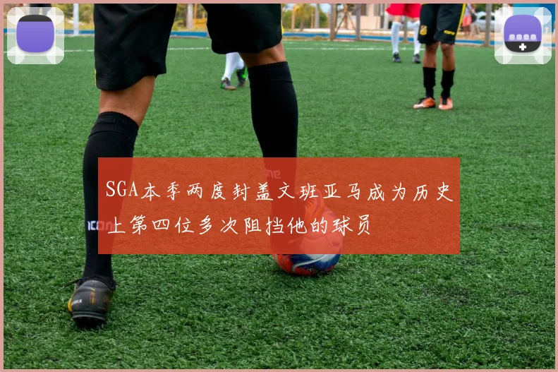 SGA本季两度封盖文班亚马成为历史上第四位多次阻挡他的球员