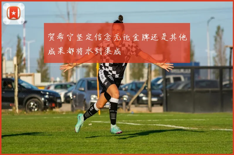 贺希宁坚定信念无论金牌还是其他成果都将水到渠成