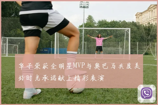华子荣获全明星MVP与奥巴马共度美好时光承诺献上精彩表演