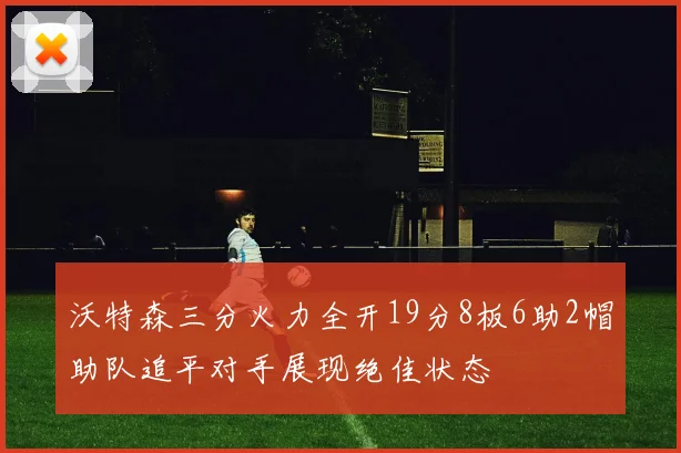 沃特森三分火力全开19分8板6助2帽助队追平对手展现绝佳状态