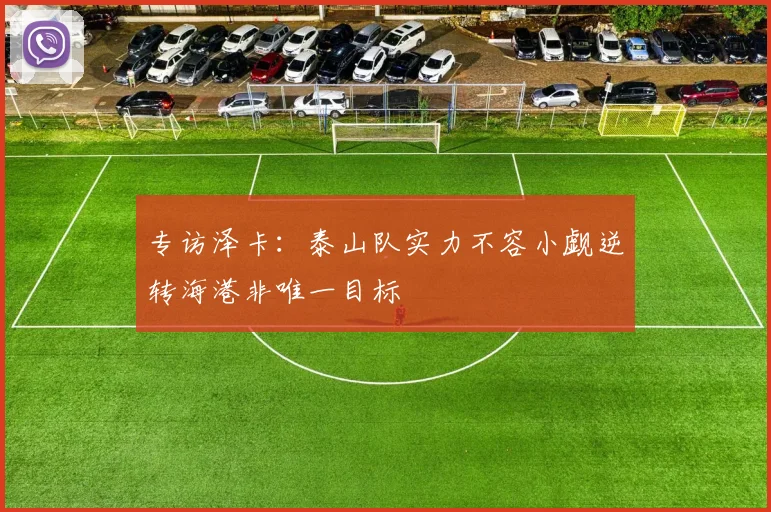 专访泽卡：泰山队实力不容小觑逆转海港非唯一目标