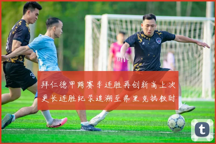 拜仁德甲跨赛季连胜再创新高上次更长连胜纪录追溯至弗里克执教时期