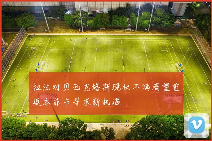 拉法对贝西克塔斯现状不满渴望重返本菲卡寻求新机遇
