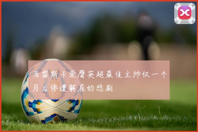 马雷斯卡荣膺英超最佳主帅仅一个月后惨遭解雇的悲剧