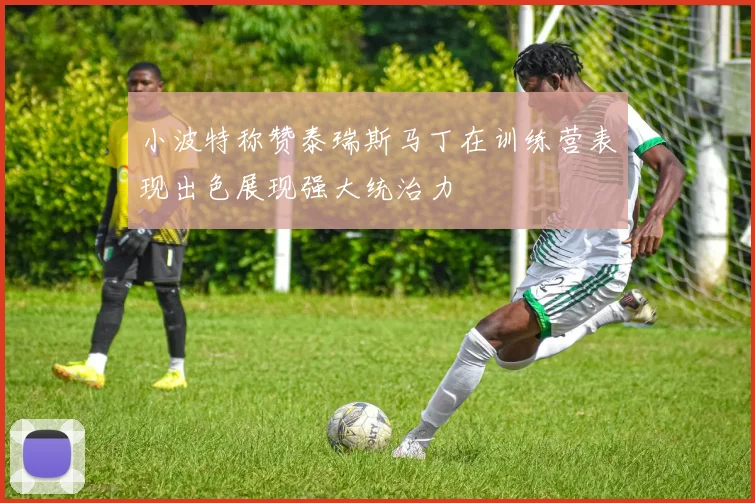 小波特称赞泰瑞斯马丁在训练营表现出色展现强大统治力