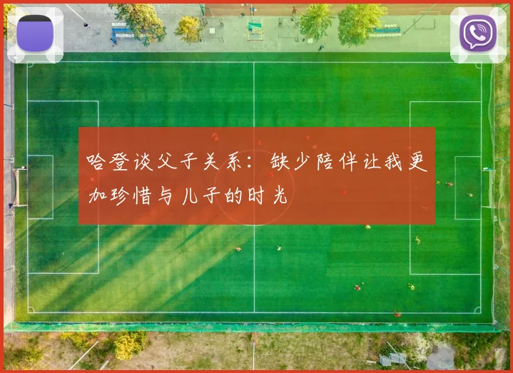 哈登谈父子关系：缺少陪伴让我更加珍惜与儿子的时光
