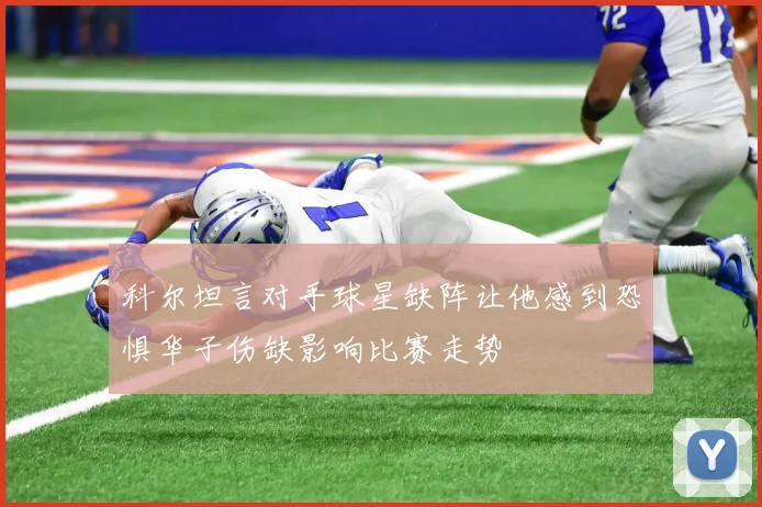 科尔坦言对手球星缺阵让他感到恐惧华子伤缺影响比赛走势