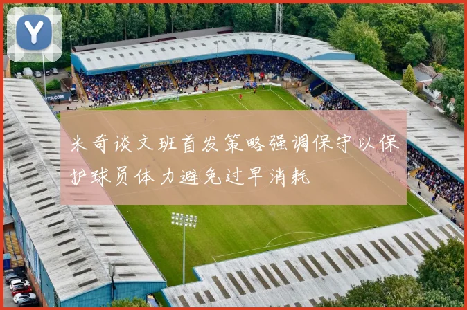 米奇谈文班首发策略强调保守以保护球员体力避免过早消耗