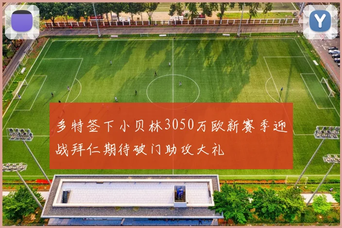 多特签下小贝林3050万欧新赛季迎战拜仁期待破门助攻大礼