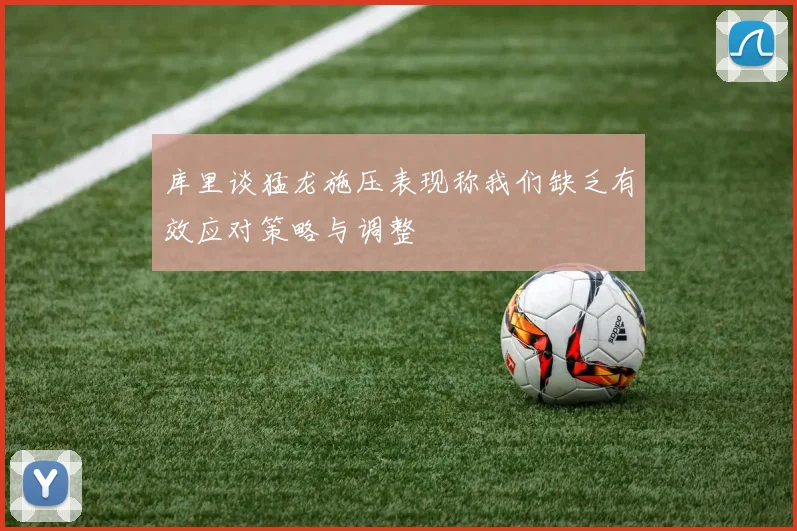 库里谈猛龙施压表现称我们缺乏有效应对策略与调整
