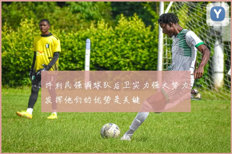 许利民强调球队后卫实力强大努力发挥他们的优势是关键