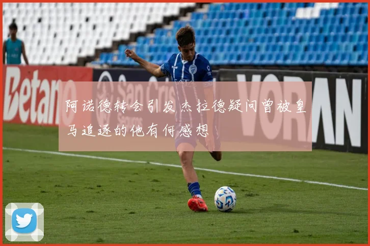 阿诺德转会引发杰拉德疑问曾被皇马追逐的他有何感想
