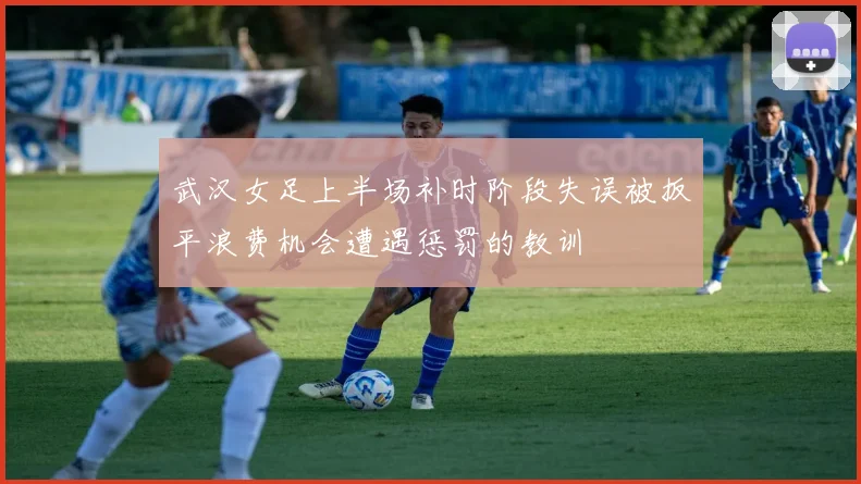 武汉女足上半场补时阶段失误被扳平浪费机会遭遇惩罚的教训