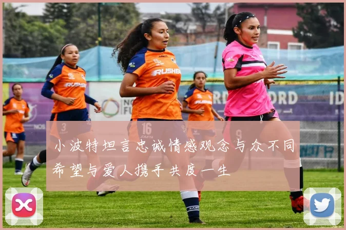 小波特坦言忠诚情感观念与众不同希望与爱人携手共度一生