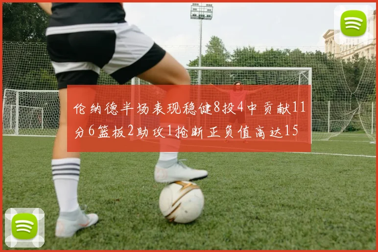 伦纳德半场表现稳健8投4中贡献11分6篮板2助攻1抢断正负值高达15