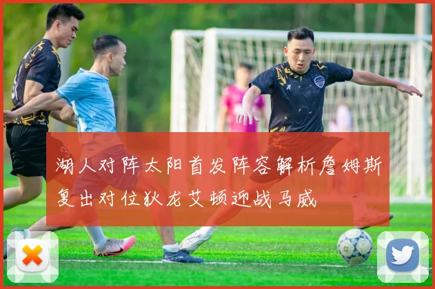 湖人对阵太阳首发阵容解析詹姆斯复出对位狄龙艾顿迎战马威