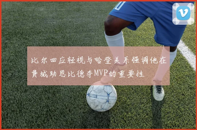 比尔回应轻视与哈登关系强调他在费城助恩比德夺MVP的重要性
