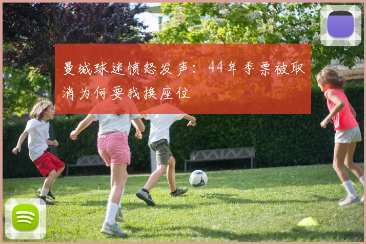 曼城球迷愤怒发声：44年季票被取消为何要我换座位