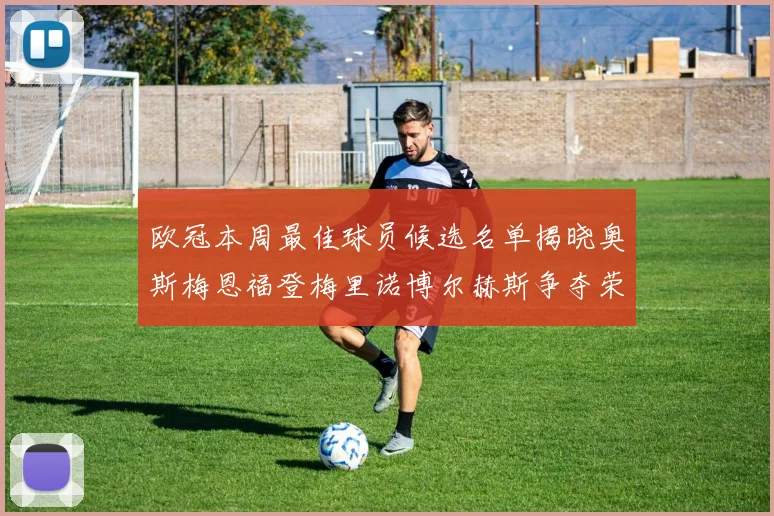 欧冠本周最佳球员候选名单揭晓奥斯梅恩福登梅里诺博尔赫斯争夺荣誉