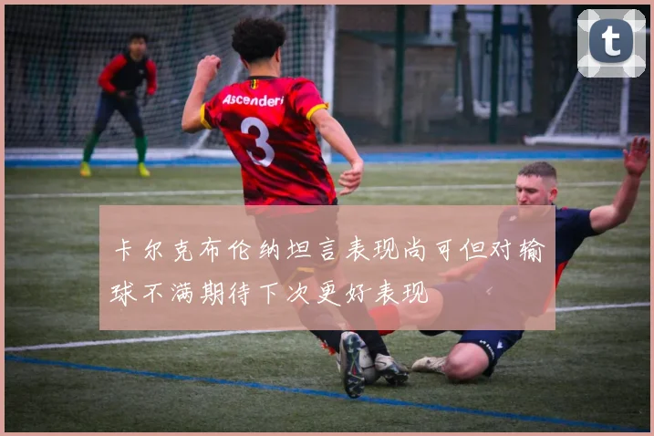 卡尔克布伦纳坦言表现尚可但对输球不满期待下次更好表现