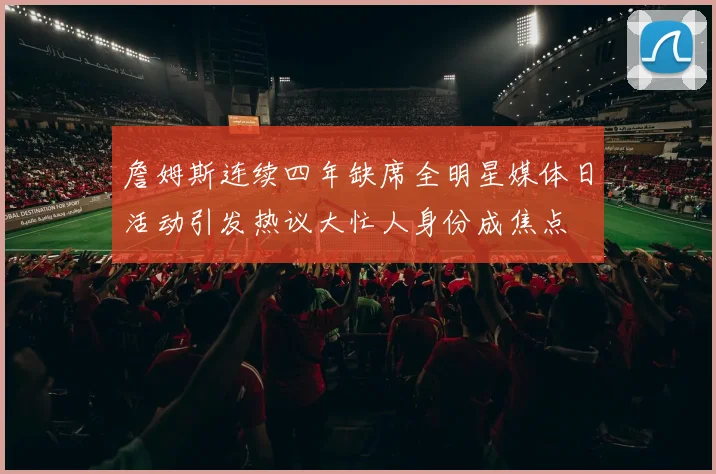 詹姆斯连续四年缺席全明星媒体日活动引发热议大忙人身份成焦点