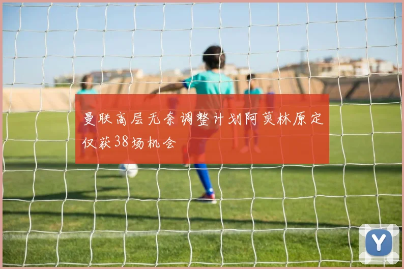 曼联高层无奈调整计划阿莫林原定仅获38场机会