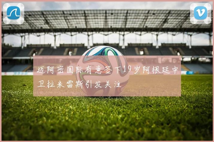 迈阿密国际有意签下19岁阿根廷中卫拉米雷斯引发关注